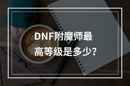 DNF附魔师最高等级是多少？