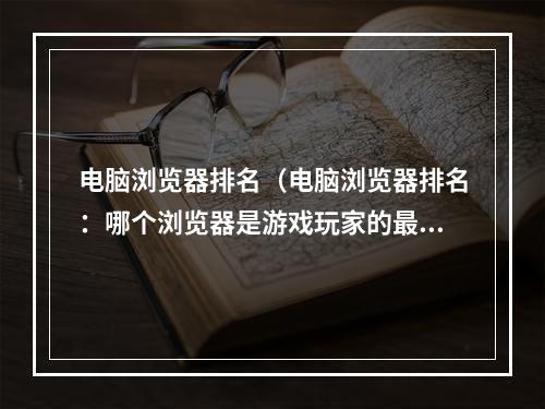 电脑浏览器排名（电脑浏览器排名：哪个浏览器是游戏玩家的最爱？）