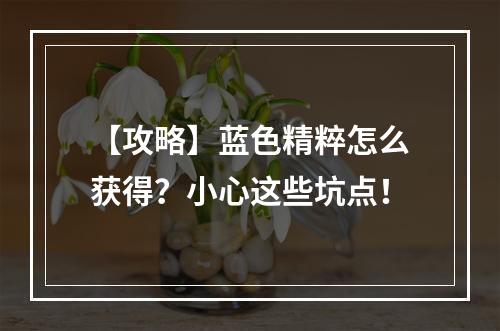 【攻略】蓝色精粹怎么获得？小心这些坑点！