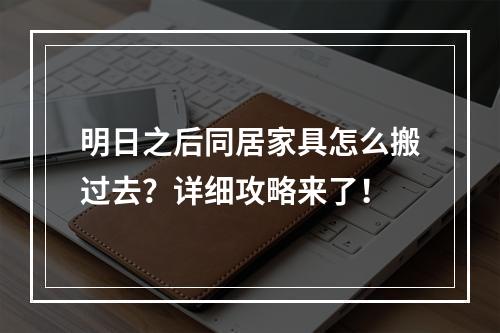 明日之后同居家具怎么搬过去？详细攻略来了！