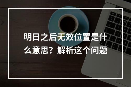 明日之后无效位置是什么意思？解析这个问题