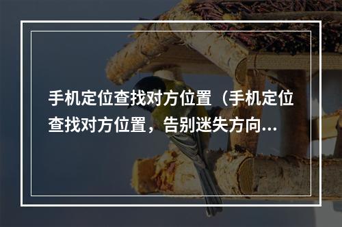 手机定位查找对方位置（手机定位查找对方位置，告别迷失方向）