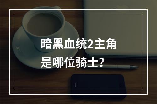 暗黑血统2主角是哪位骑士？