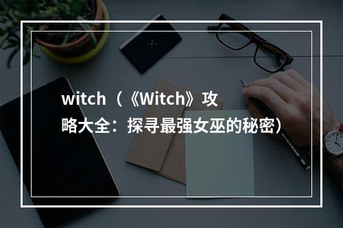 witch（《Witch》攻略大全：探寻最强女巫的秘密）