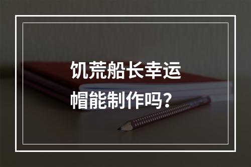 饥荒船长幸运帽能制作吗？