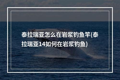 泰拉瑞亚怎么在岩浆钓鱼竿(泰拉瑞亚14如何在岩浆钓鱼)