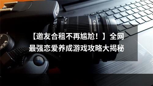 【邀友合租不再尴尬！】全网最强恋爱养成游戏攻略大揭秘