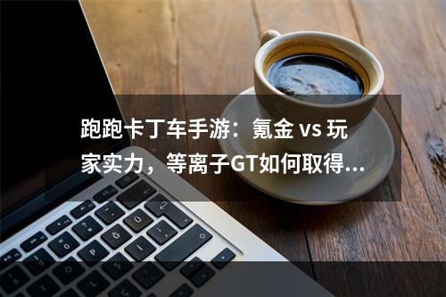 跑跑卡丁车手游：氪金 vs 玩家实力，等离子GT如何取得巨大优势