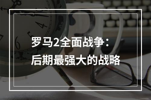 罗马2全面战争：后期最强大的战略