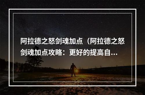 阿拉德之怒剑魂加点（阿拉德之怒剑魂加点攻略：更好的提高自身实力）