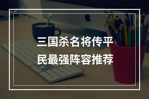 三国杀名将传平民最强阵容推荐