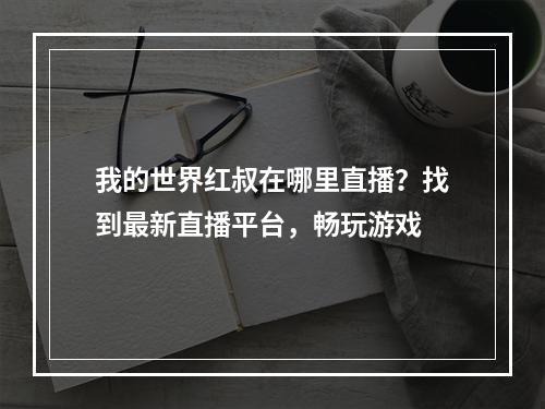 我的世界红叔在哪里直播？找到最新直播平台，畅玩游戏