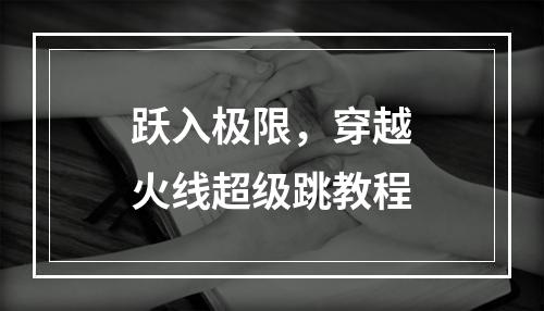 跃入极限，穿越火线超级跳教程