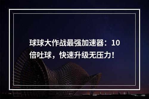 球球大作战最强加速器：10倍吐球，快速升级无压力！