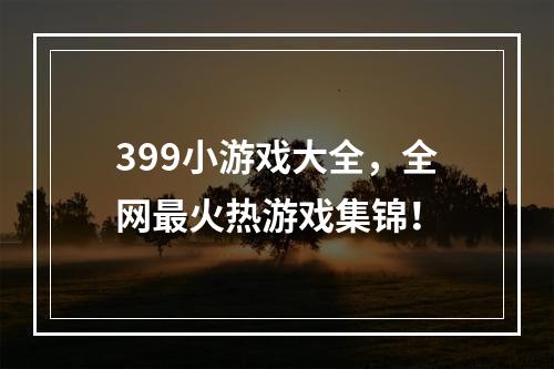 399小游戏大全，全网最火热游戏集锦！