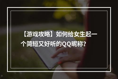 【游戏攻略】如何给女生起一个简短又好听的QQ昵称？