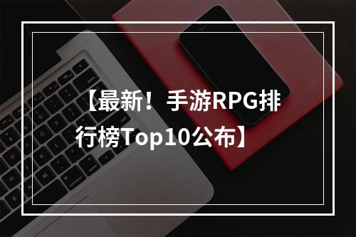 【最新！手游RPG排行榜Top10公布】