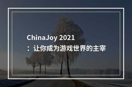 ChinaJoy 2021：让你成为游戏世界的主宰