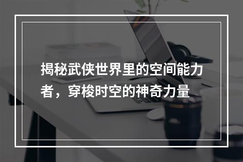 揭秘武侠世界里的空间能力者，穿梭时空的神奇力量