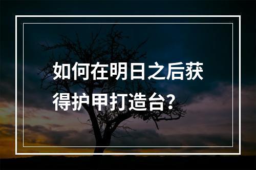 如何在明日之后获得护甲打造台？