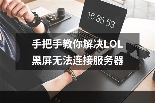 手把手教你解决LOL黑屏无法连接服务器