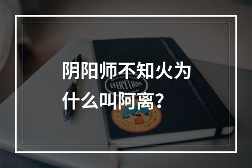 阴阳师不知火为什么叫阿离？