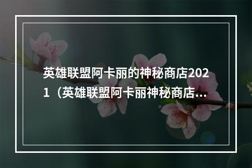 英雄联盟阿卡丽的神秘商店2021（英雄联盟阿卡丽神秘商店2021，神秘物品强势来袭！）