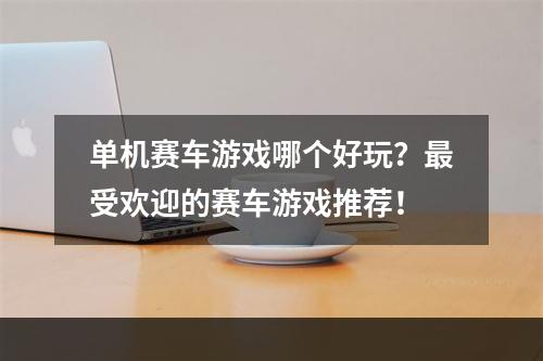 单机赛车游戏哪个好玩？最受欢迎的赛车游戏推荐！