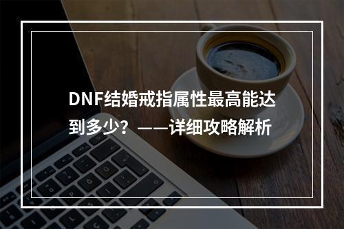 DNF结婚戒指属性最高能达到多少？——详细攻略解析