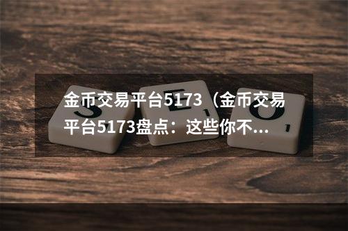 金币交易平台5173（金币交易平台5173盘点：这些你不知道的交易技巧）