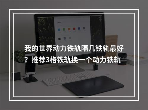 我的世界动力铁轨隔几铁轨最好？推荐3格铁轨换一个动力铁轨