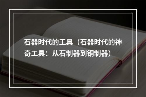 石器时代的工具（石器时代的神奇工具：从石制器到铜制器）