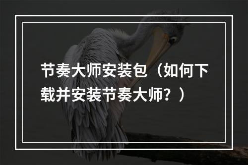 节奏大师安装包（如何下载并安装节奏大师？）