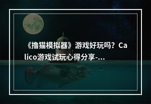 《撸猫模拟器》游戏好玩吗？Calico游戏试玩心得分享--手游攻略网