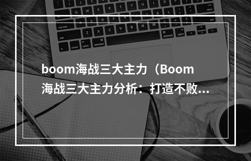 boom海战三大主力（Boom海战三大主力分析：打造不败舰队从这里开始！）