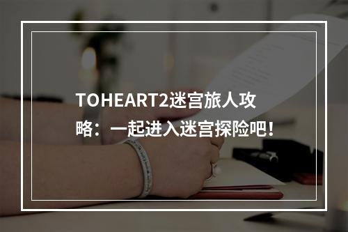 TOHEART2迷宫旅人攻略：一起进入迷宫探险吧！