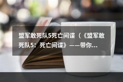 盟军敢死队5死亡间谍（《盟军敢死队5：死亡间谍》——带你领略次世界大战的恐怖之美）