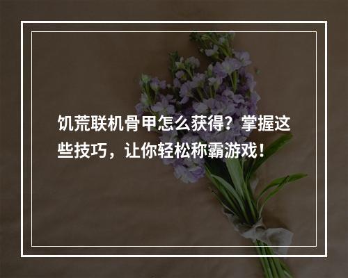 饥荒联机骨甲怎么获得？掌握这些技巧，让你轻松称霸游戏！