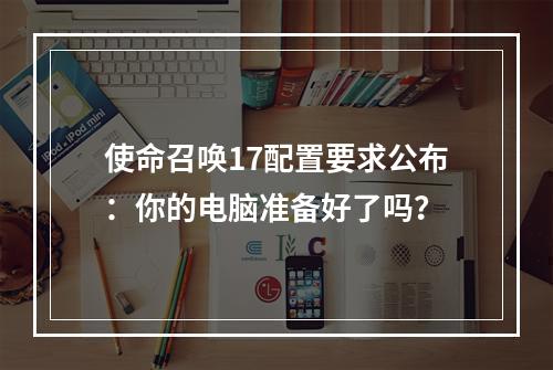 使命召唤17配置要求公布：你的电脑准备好了吗？