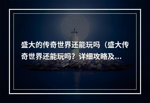 盛大的传奇世界还能玩吗（盛大传奇世界还能玩吗？详细攻略及玩家体验分享）