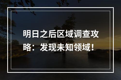 明日之后区域调查攻略：发现未知领域！