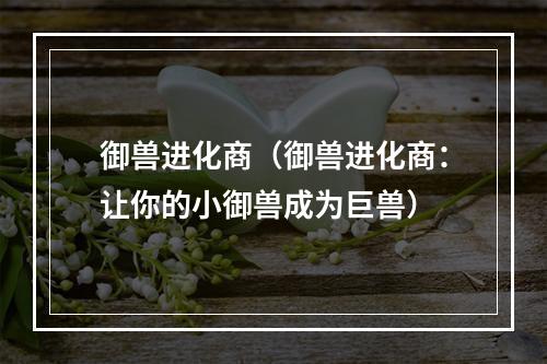 御兽进化商（御兽进化商：让你的小御兽成为巨兽）