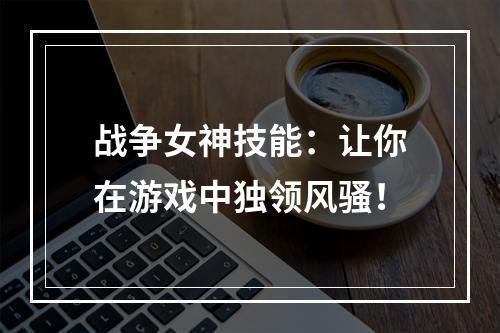 战争女神技能：让你在游戏中独领风骚！