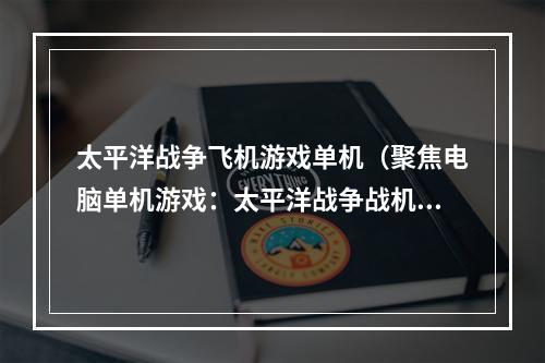 太平洋战争飞机游戏单机（聚焦电脑单机游戏：太平洋战争战机飞行攻略）