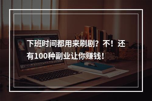 下班时间都用来刷剧？不！还有100种副业让你赚钱！