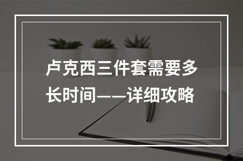 卢克西三件套需要多长时间——详细攻略