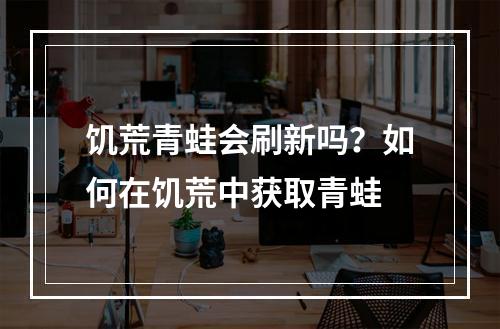 饥荒青蛙会刷新吗？如何在饥荒中获取青蛙