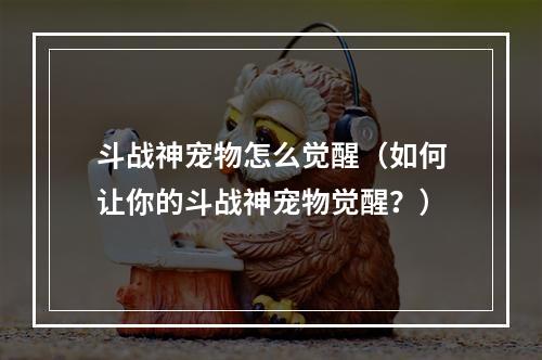 斗战神宠物怎么觉醒（如何让你的斗战神宠物觉醒？）