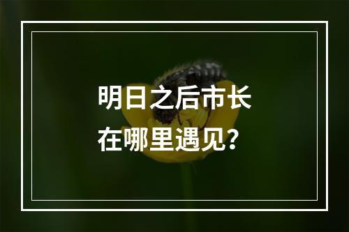 明日之后市长在哪里遇见？