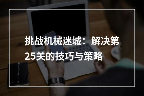 挑战机械迷城：解决第25关的技巧与策略